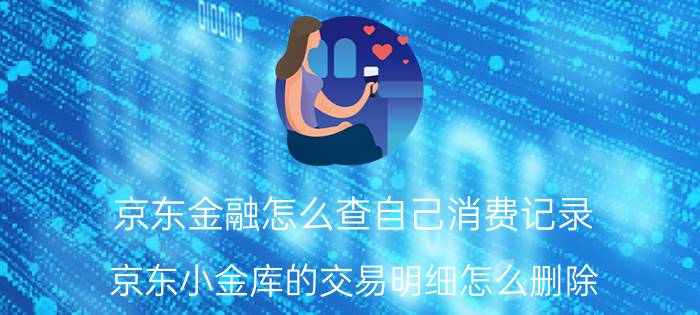 京东金融怎么查自己消费记录 京东小金库的交易明细怎么删除？